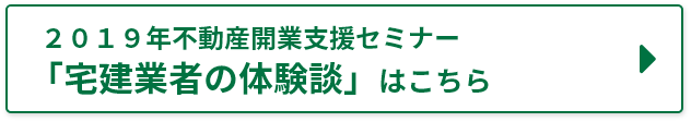 ２０１９年不動産開業支援セミナー　「不動産業者の体験談」はこちら